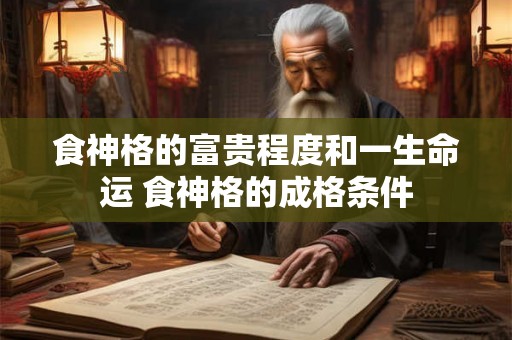 食神格的富贵程度和一生命运 食神格的成格条件 食神格的富贵程度和一生命运 食神格的成格条件