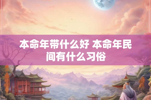 本命年带什么好 本命年民间有什么习俗