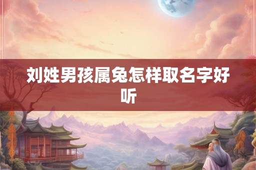 刘姓男孩属兔怎样取名字好听 刘姓男孩属兔怎样取名字好听