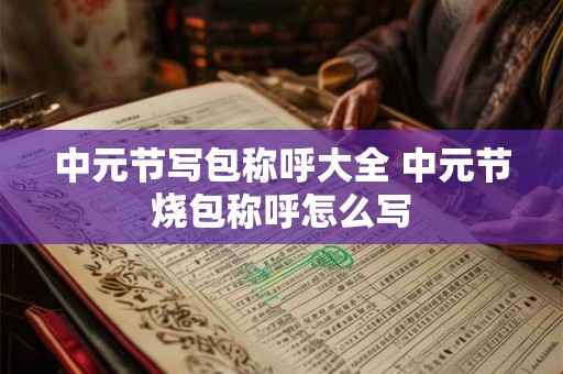 中元节写包称呼大全 中元节烧包称呼怎么写 中元节写包称呼大全 中元节烧包称呼怎么写