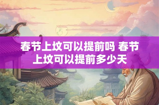 春节上坟可以提前吗 春节上坟可以提前多少天