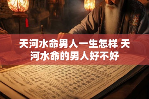 天河水命男人一生怎样 天河水命的男人好不好 天河水命男人一生怎样 天河水命的男人好不好