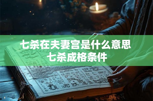 七杀在夫妻宫是什么意思 七杀成格条件 七杀在夫妻宫是什么意思 七杀成格条件