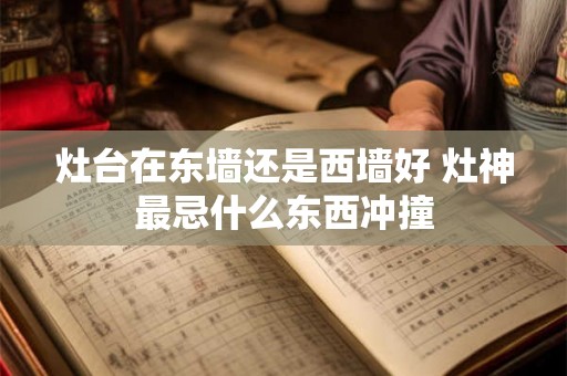 灶台在东墙还是西墙好 灶神最忌什么东西冲撞 灶台在东墙还是西墙好 灶神最忌什么东西冲撞