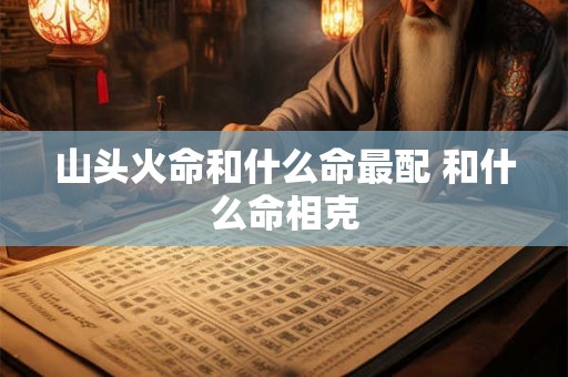 山头火命和什么命最配 和什么命相克 山头火命和什么命最配 和什么命相克