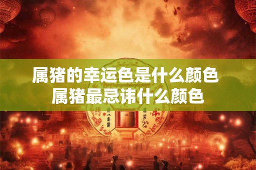 属猪的幸运色是什么颜色 属猪最忌讳什么颜色 属猪的幸运色是什么颜色 属猪最忌讳什么颜色