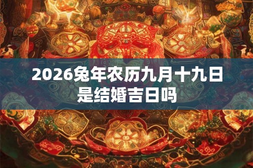 2026兔年农历九月十九日是结婚吉日吗 2026兔年农历九月十九日是结婚吉日吗