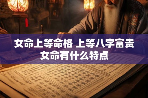 女命上等命格 上等八字富贵女命有什么特点 女命上等命格 上等八字富贵女命有什么特点
