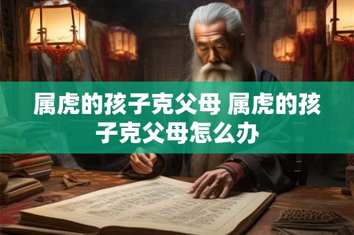 属虎的孩子克父母 属虎的孩子克父母怎么办