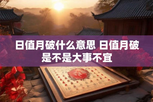 日值月破什么意思 日值月破是不是大事不宜 日值月破什么意思 日值月破是不是大事不宜
