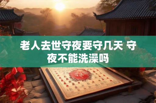 老人去世守夜要守几天 守夜不能洗澡吗 老人去世守夜要守几天 守夜不能洗澡吗