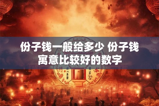 份子钱一般给多少 份子钱寓意比较好的数字 份子钱一般给多少 份子钱寓意比较好的数字