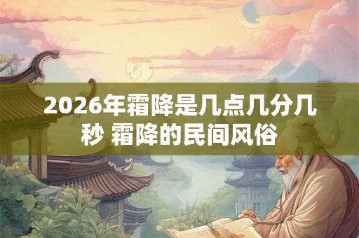 2026年霜降是几点几分几秒 霜降的民间风俗 2026年霜降是几点几分几秒 霜降的民间风俗