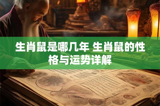 生肖鼠是哪几年 生肖鼠的性格与运势详解 生肖鼠是哪几年 生肖鼠的性格与运势详解