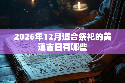 2026年12月适合祭祀的黄道吉日有哪些 2026年12月适合祭祀的黄道吉日有哪些