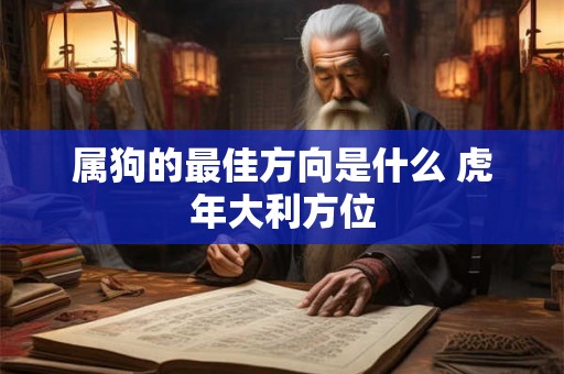 属狗的最佳方向是什么 虎年大利方位 属狗的最佳方向是什么 虎年大利方位