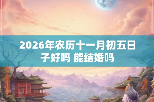 2026年农历十一月初五日子好吗 能结婚吗 2026年农历十一月初五日子好吗 能结婚吗