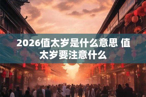 2026值太岁是什么意思 值太岁要注意什么 2026值太岁是什么意思 值太岁要注意什么