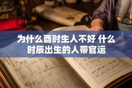 为什么酉时生人不好 什么时辰出生的人带官运 为什么酉时生人不好 什么时辰出生的人带官运