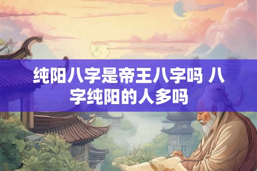 纯阳八字是帝王八字吗 八字纯阳的人多吗 纯阳八字是帝王八字吗 八字纯阳的人多吗