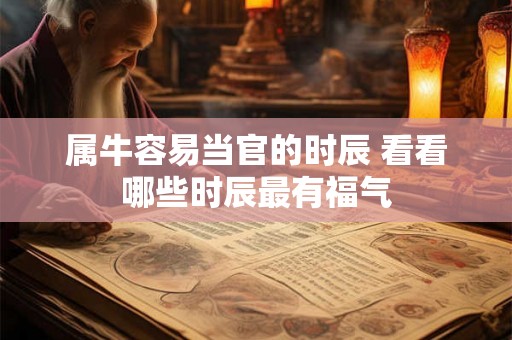 属牛容易当官的时辰 看看哪些时辰最有福气 属牛容易当官的时辰 看看哪些时辰最有福气