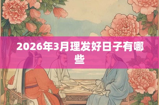 2026年3月理发好日子有哪些 2026年3月理发好日子有哪些