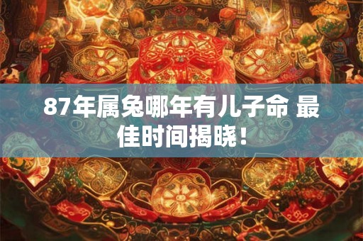 87年属兔哪年有儿子命 最佳时间揭晓! 87年属兔哪年有儿子命 最佳时间揭晓!