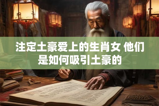 注定土豪爱上的生肖女 他们是如何吸引土豪的 注定土豪爱上的生肖女 他们是如何吸引土豪的