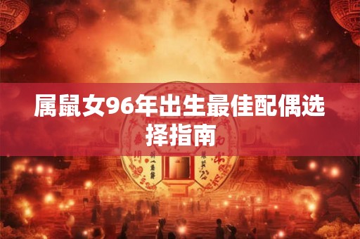 属鼠女96年出生最佳配偶选择指南 属鼠女96年出生最佳配偶选择指南