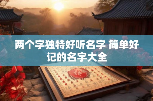 两个字独特好听名字 简单好记的名字大全 两个字独特好听名字 简单好记的名字大全