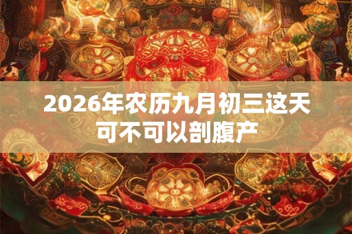 2026年农历九月初三这天可不可以剖腹产 2026年农历九月初三这天可不可以剖腹产