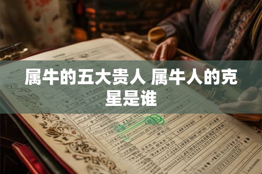 属牛的五大贵人 属牛人的克星是谁 属牛的五大贵人 属牛人的克星是谁