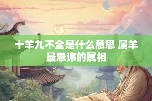十羊九不全是什么意思 属羊最忌讳的属相 十羊九不全是什么意思 属羊最忌讳的属相