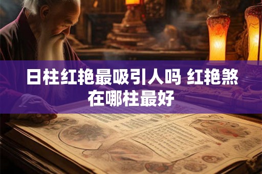 日柱红艳最吸引人吗 红艳煞在哪柱最好 日柱红艳最吸引人吗 红艳煞在哪柱最好