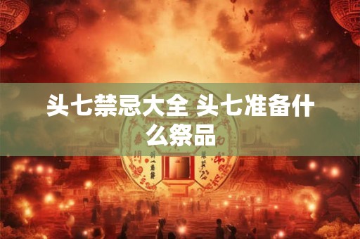 头七禁忌大全 头七准备什么祭品 头七禁忌大全 头七准备什么祭品