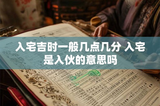 入宅吉时一般几点几分 入宅是入伙的意思吗