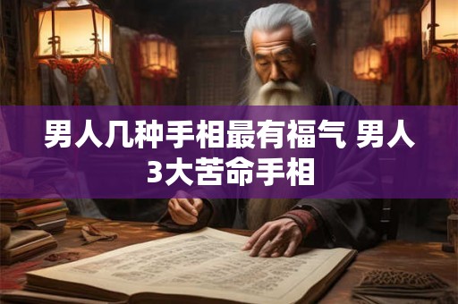 男人几种手相最有福气 男人3大苦命手相 男人几种手相最有福气 男人3大苦命手相