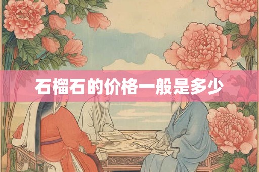 石榴石的价格一般是多少 石榴石的价格一般是多少