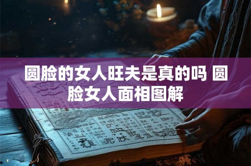 圆脸的女人旺夫是真的吗 圆脸女人面相图解 圆脸的女人旺夫是真的吗 圆脸女人面相图解