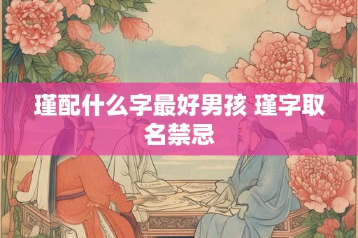 瑾配什么字最好男孩 瑾字取名禁忌 瑾配什么字最好男孩 瑾字取名禁忌
