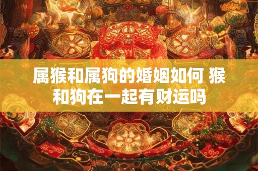 属猴和属狗的婚姻如何 猴和狗在一起有财运吗