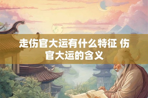 走伤官大运有什么特征 伤官大运的含义 走伤官大运有什么特征 伤官大运的含义