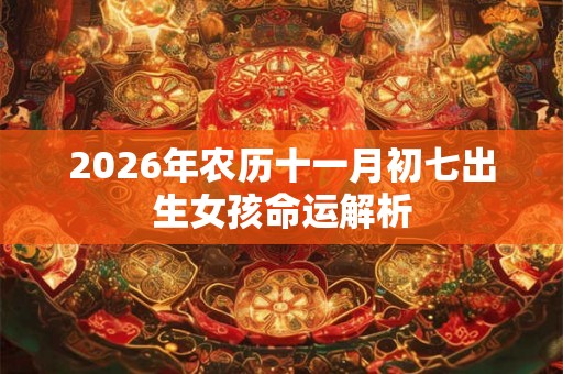 2026年农历十一月初七出生女孩命运解析 2026年农历十一月初七出生女孩命运解析