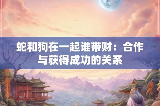 蛇和狗在一起谁带财:合作与获得成功的关系 蛇和狗在一起谁带财:合作与获得成功的关系