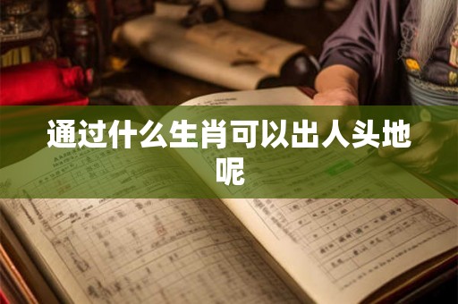 通过什么生肖可以出人头地呢 通过什么生肖可以出人头地呢