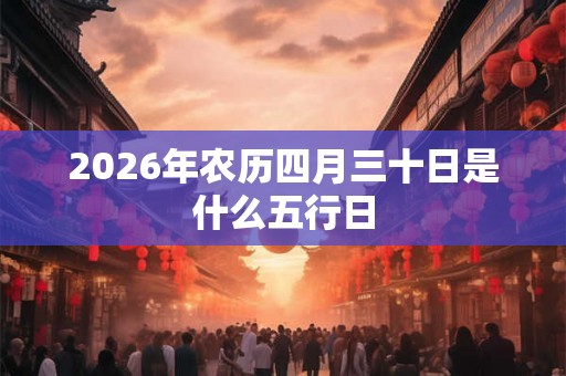 2026年农历四月三十日是什么五行日 2026年农历四月三十日是什么五行日