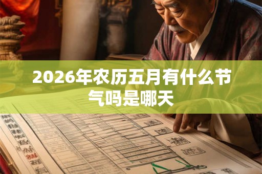 2026年农历五月有什么节气吗是哪天 2026年农历五月有什么节气吗是哪天