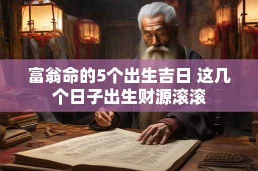 富翁命的5个出生吉日 这几个日子出生财源滚滚