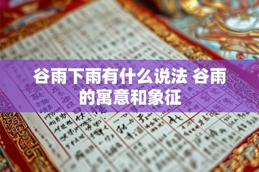 谷雨下雨有什么说法 谷雨的寓意和象征
