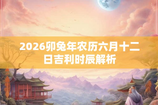 2026卯兔年农历六月十二日吉利时辰解析